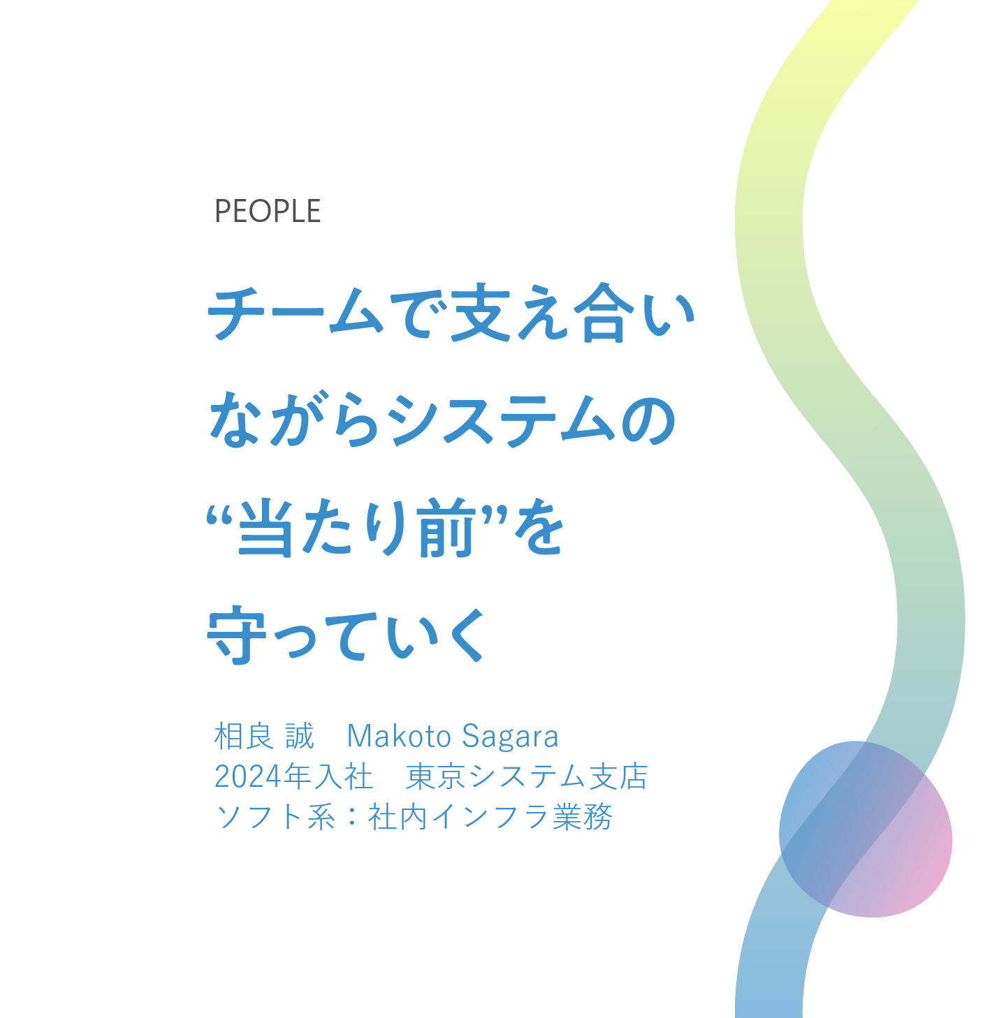 チームで支え合いながらシステムの“当たり前”を守っていく 相良 誠　Makoto Sagara　2024年入社　東京システム支店　ソフト系：社内インフラ業務 