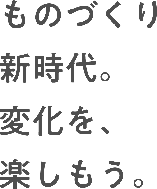 ものづくり新時代。変化を、楽しもう。